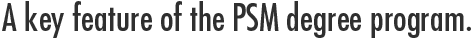 A key feature of the PSM degree program.